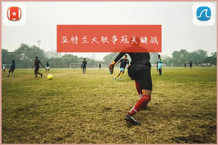 亚特兰大联争冠关键战