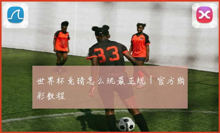 世界杯竞猜怎么玩最正规｜官方购彩教程